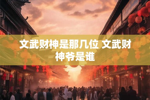 文武财神是那几位 文武财神爷是谁 文武财神是那几位 文武财神爷是谁