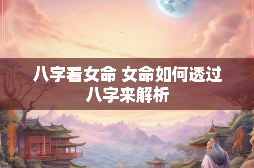 八字看女命 女命如何透过八字来解析 八字看女命 女命如何透过八字来解析