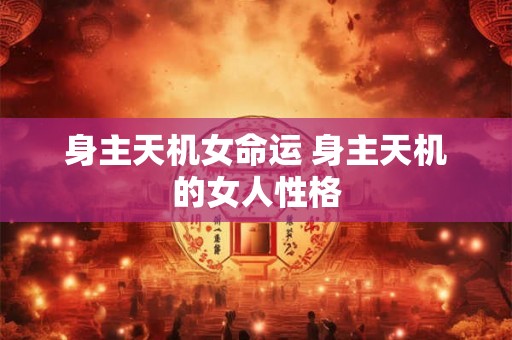 身主天机女命运 身主天机的女人性格