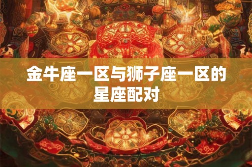 金牛座一区与狮子座一区的星座配对 金牛座一区与狮子座一区的星座配对