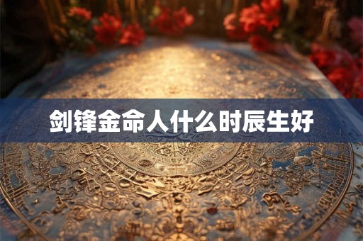剑锋金命人什么时辰生好 剑锋金命人什么时辰生好
