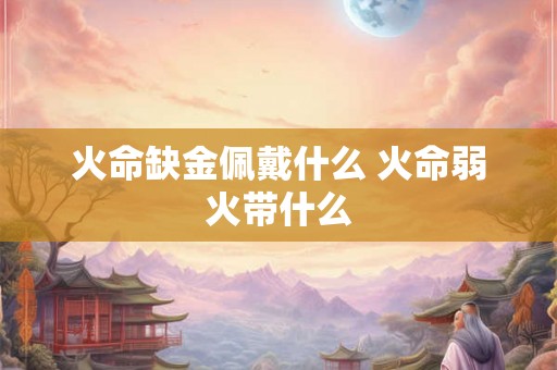 火命缺金佩戴什么 火命弱火带什么