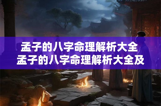 孟子的八字命理解析大全 孟子的八字命理解析大全及解析 孟子的八字命理解析大全 孟子的八字命理解析大全及解析