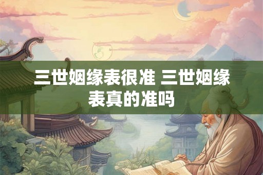 三世姻缘表很准 三世姻缘表真的准吗 三世姻缘表很准 三世姻缘表真的准吗