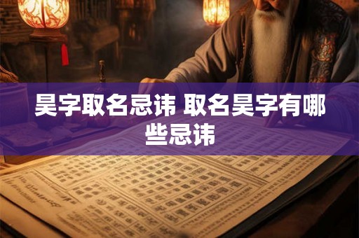 昊字取名忌讳 取名昊字有哪些忌讳 昊字取名忌讳 取名昊字有哪些忌讳