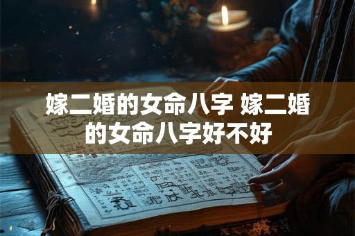 嫁二婚的女命八字 嫁二婚的女命八字好不好 嫁二婚的女命八字 嫁二婚的女命八字好不好