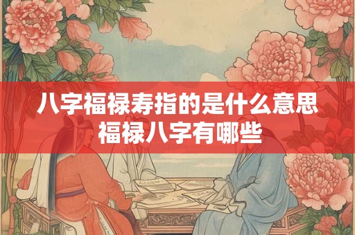 八字福禄寿指的是什么意思 福禄八字有哪些 八字福禄寿指的是什么意思 福禄八字有哪些