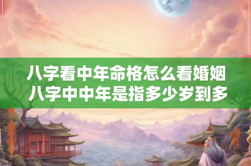 八字看中年命格怎么看婚姻 八字中中年是指多少岁到多少岁 八字看中年命格怎么看婚姻 八字中中年是指多少岁到多少岁