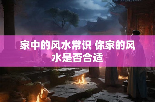 家中的风水常识 你家的风水是否合适 家中的风水常识 你家的风水是否合适