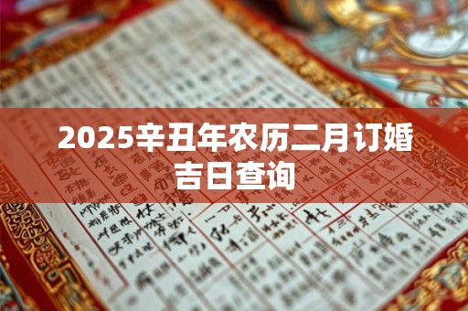 2025辛丑年农历二月订婚吉日查询 2025辛丑年农历二月订婚吉日查询