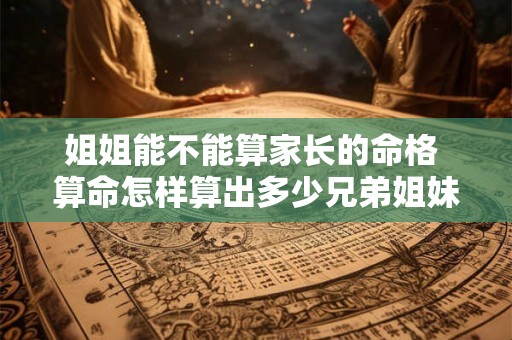 姐姐能不能算家长的命格 算命怎样算出多少兄弟姐妹 姐姐能不能算家长的命格 算命怎样算出多少兄弟姐妹