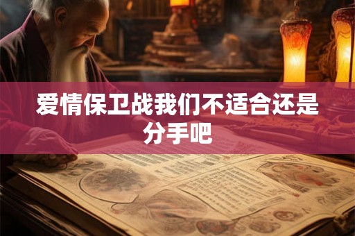 爱情保卫战我们不适合还是分手吧 爱情保卫战我们不适合还是分手吧