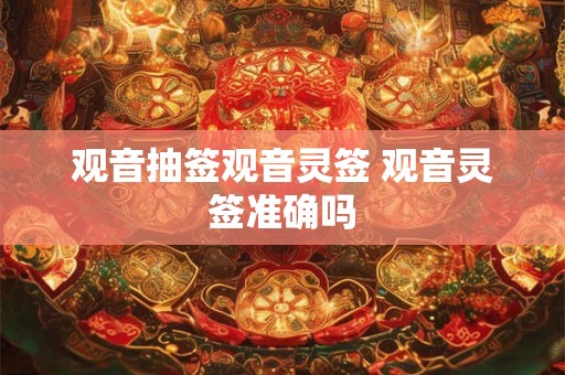 观音抽签观音灵签 观音灵签准确吗 观音抽签观音灵签 观音灵签准确吗
