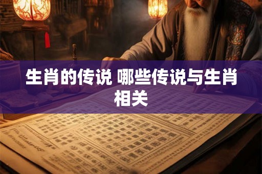 生肖的传说 哪些传说与生肖相关 生肖的传说 哪些传说与生肖相关