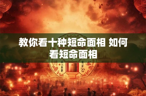 教你看十种短命面相 如何看短命面相 教你看十种短命面相 如何看短命面相