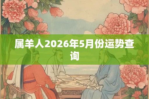 属羊人2026年5月份运势查询 属羊人2026年5月份运势查询