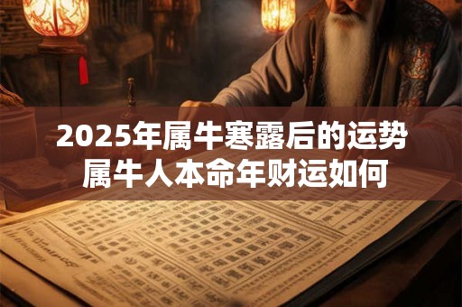 2025年属牛寒露后的运势 属牛人本命年财运如何 2025年属牛寒露后的运势 属牛人本命年财运如何