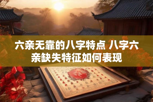 六亲无靠的八字特点 八字六亲缺失特征如何表现 六亲无靠的八字特点 八字六亲缺失特征如何表现