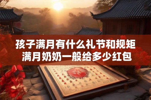 孩子满月有什么礼节和规矩 满月奶奶一般给多少红包 孩子满月有什么礼节和规矩 满月奶奶一般给多少红包