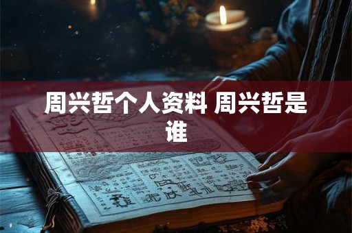 周兴哲个人资料 周兴哲是谁 周兴哲个人资料 周兴哲是谁