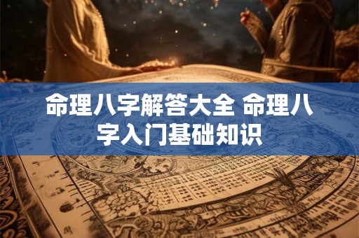 命理八字解答大全 命理八字入门基础知识 命理八字解答大全 命理八字入门基础知识