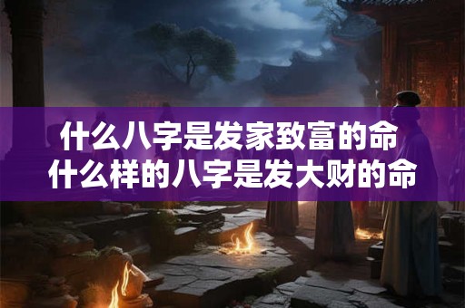 什么八字是发家致富的命 什么样的八字是发大财的命 什么八字是发家致富的命 什么样的八字是发大财的命