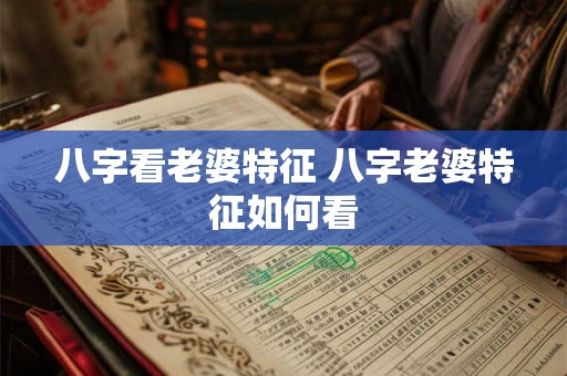 八字看老婆特征 八字老婆特征如何看 八字看老婆特征 八字老婆特征如何看