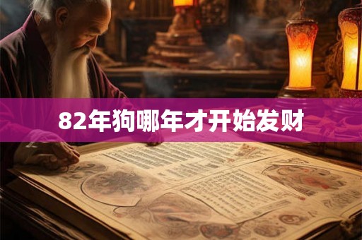 82年狗哪年才开始发财 82年狗哪年才开始发财