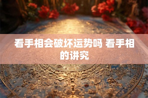 看手相会破坏运势吗 看手相的讲究 看手相会破坏运势吗 看手相的讲究