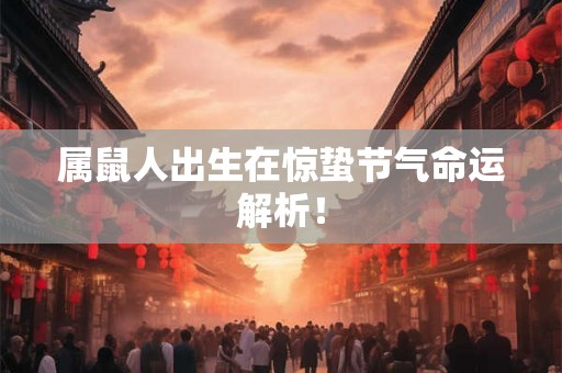 属鼠人出生在惊蛰节气命运解析! 属鼠人出生在惊蛰节气命运解析!