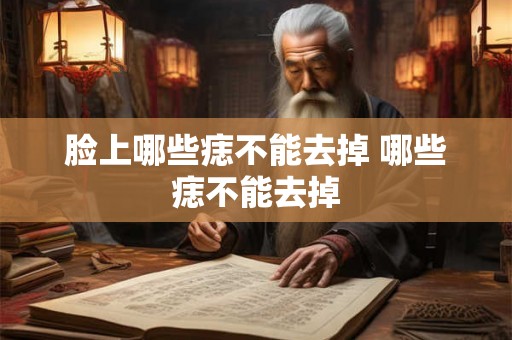 脸上哪些痣不能去掉 哪些痣不能去掉 脸上哪些痣不能去掉 哪些痣不能去掉