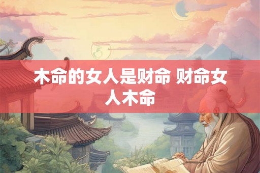 木命的女人是财命 财命女人木命 木命的女人是财命 财命女人木命