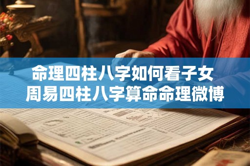 命理四柱八字如何看子女 周易四柱八字算命命理微博 命理四柱八字如何看子女 周易四柱八字算命命理微博