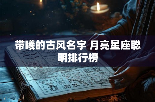 带曦的古风名字 月亮星座聪明排行榜