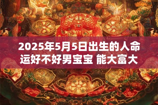 2025年5月5日出生的人命运好不好男宝宝 能大富大贵吗 2025年5月5日出生的人命运好不好男宝宝 能大富大贵吗