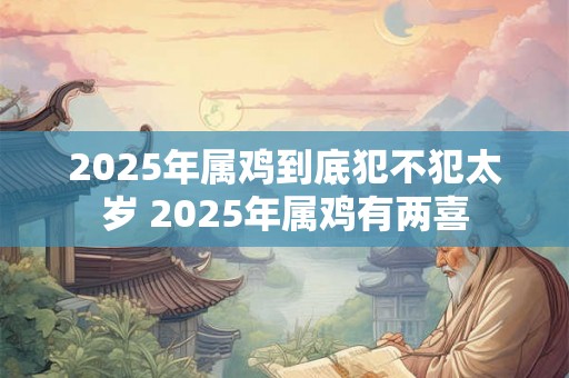 2025年属鸡到底犯不犯太岁 2025年属鸡有两喜 2025年属鸡到底犯不犯太岁 2025年属鸡有两喜