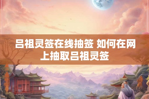 吕祖灵签在线抽签 如何在网上抽取吕祖灵签