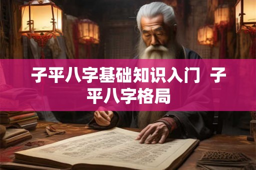 子平八字基础知识入门 子平八字格局 子平八字基础知识入门 子平八字格局