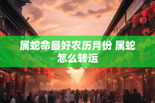 属蛇命最好农历月份 属蛇怎么转运 属蛇命最好农历月份 属蛇怎么转运