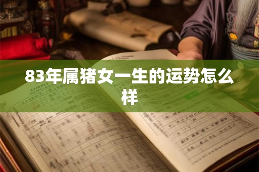 83年属猪女一生的运势怎么样 83年属猪女一生的运势怎么样