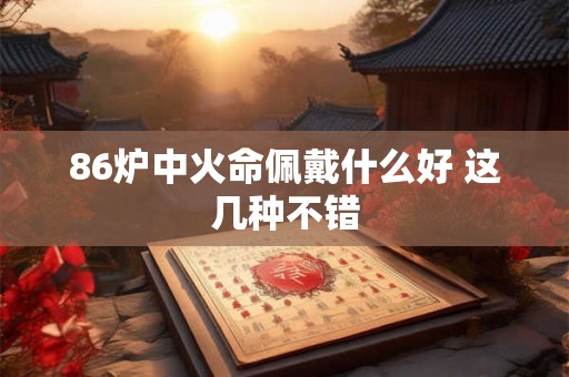 86炉中火命佩戴什么好 这几种不错 86炉中火命佩戴什么好 这几种不错