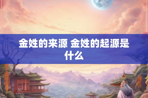 金姓的来源 金姓的起源是什么 金姓的来源 金姓的起源是什么