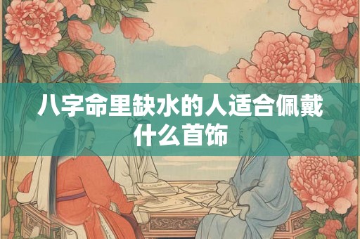 八字命里缺水的人适合佩戴什么首饰
