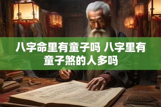 八字命里有童子吗 八字里有童子煞的人多吗 八字命里有童子吗 八字里有童子煞的人多吗