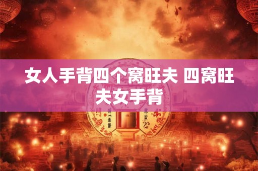 女人手背四个窝旺夫 四窝旺夫女手背 女人手背四个窝旺夫 四窝旺夫女手背