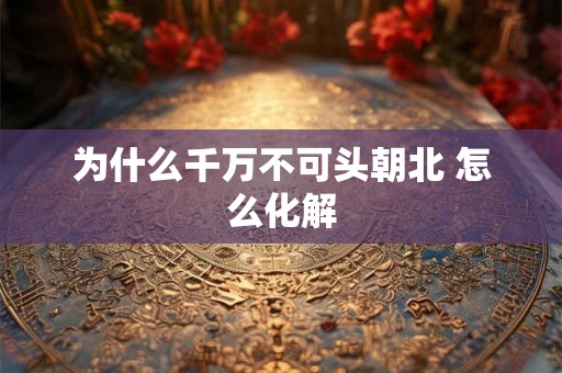 为什么千万不可头朝北 怎么化解