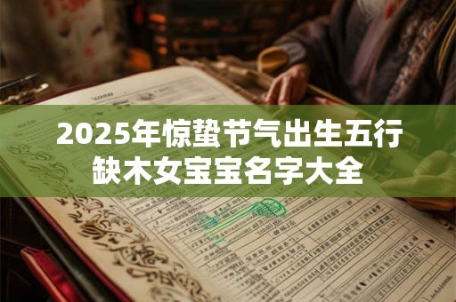 2025年惊蛰节气出生五行缺木女宝宝名字大全