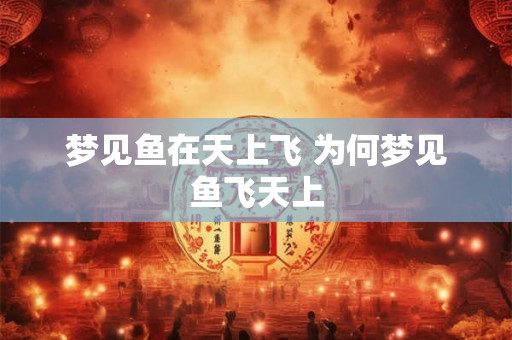 梦见鱼在天上飞 为何梦见鱼飞天上 梦见鱼在天上飞 为何梦见鱼飞天上