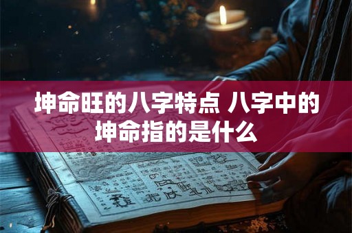 坤命旺的八字特点 八字中的坤命指的是什么