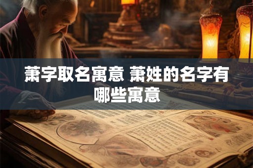 萧字取名寓意 萧姓的名字有哪些寓意 萧字取名寓意 萧姓的名字有哪些寓意